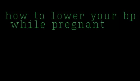 how to lower your bp while pregnant