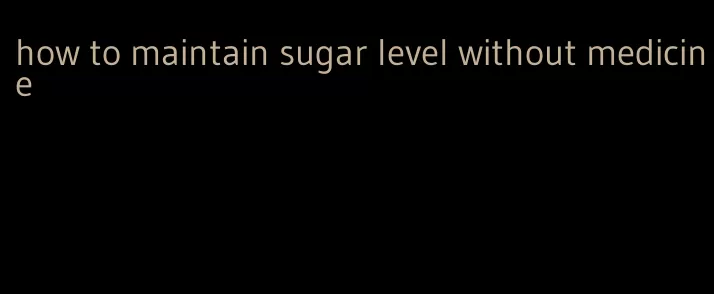 how to maintain sugar level without medicine