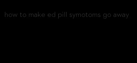 how to make ed pill symotoms go away