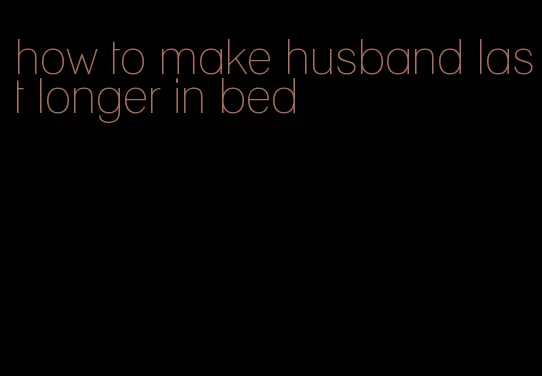 how to make husband last longer in bed