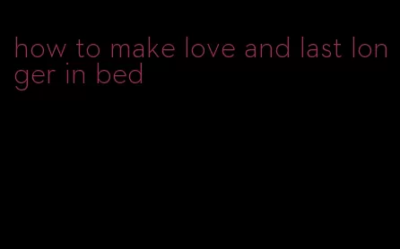 how to make love and last longer in bed