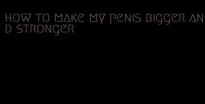 how to make my penis bigger and stronger