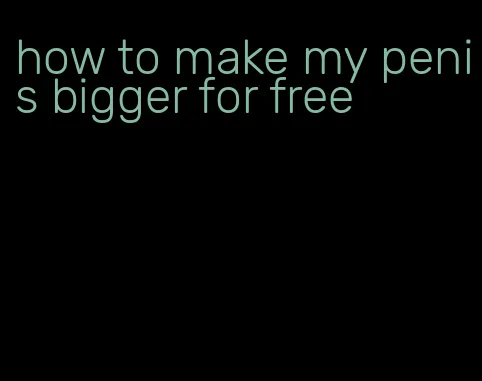 how to make my penis bigger for free