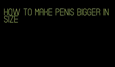 how to make penis bigger in size