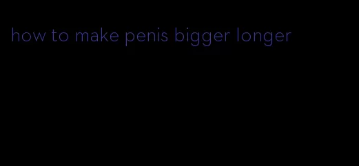 how to make penis bigger longer