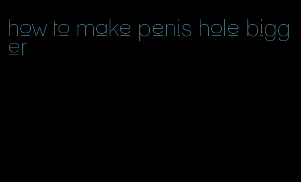 how to make penis hole bigger