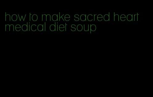 how to make sacred heart medical diet soup