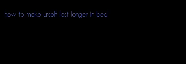 how to make urself last longer in bed
