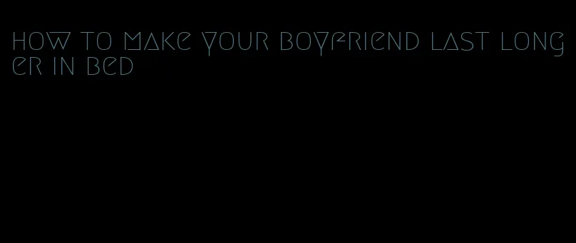 how to make your boyfriend last longer in bed