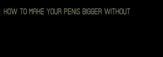 how to make your penis bigger without