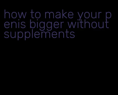 how to make your penis bigger without supplements