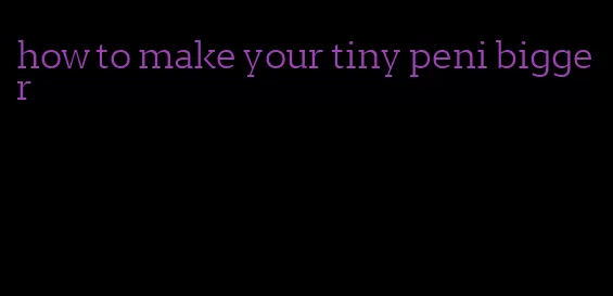 how to make your tiny peni bigger