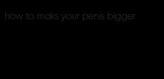 how to maks your penis bigger