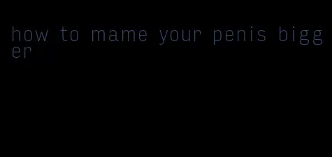 how to mame your penis bigger