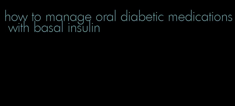 how to manage oral diabetic medications with basal insulin