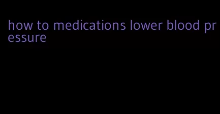 how to medications lower blood pressure