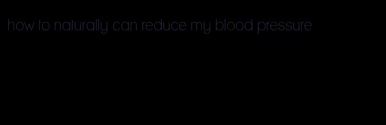 how to naturally can reduce my blood pressure