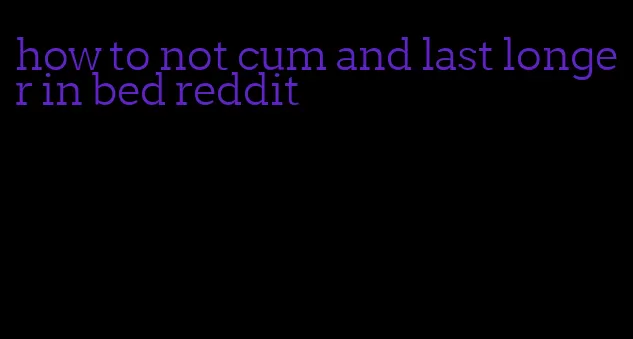how to not cum and last longer in bed reddit