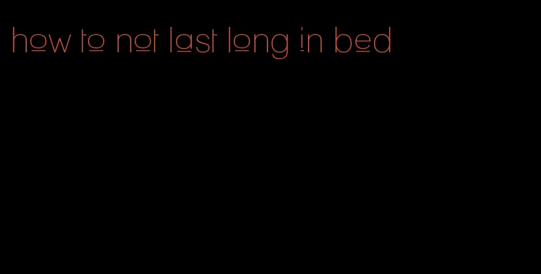 how to not last long in bed