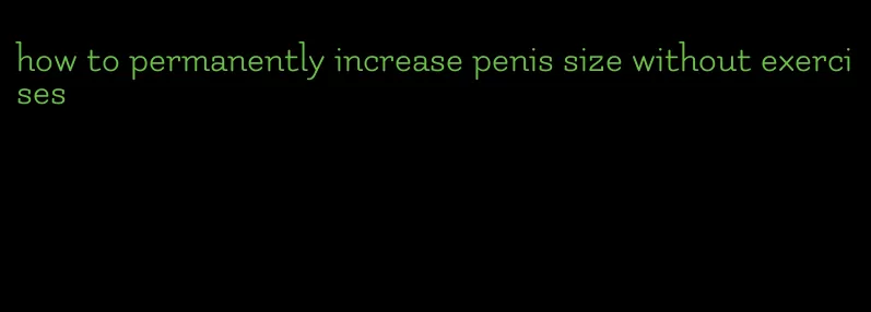 how to permanently increase penis size without exercises