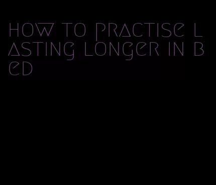 how to practise lasting longer in bed