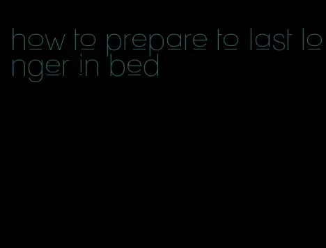 how to prepare to last longer in bed