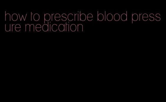 how to prescribe blood pressure medication