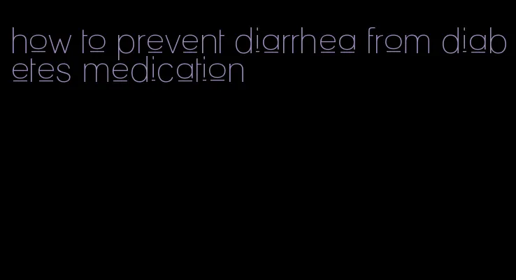 how to prevent diarrhea from diabetes medication