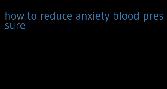 how to reduce anxiety blood pressure
