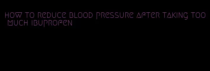 how to reduce blood pressure after taking too much ibuprofen