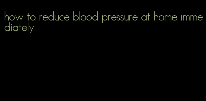 how to reduce blood pressure at home immediately
