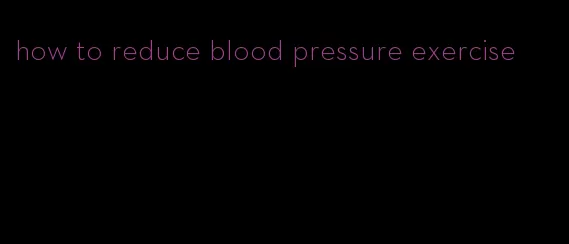 how to reduce blood pressure exercise