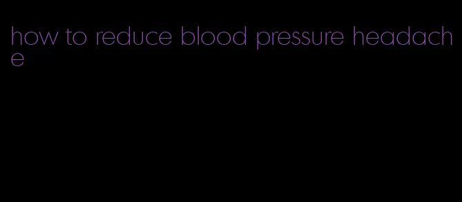 how to reduce blood pressure headache