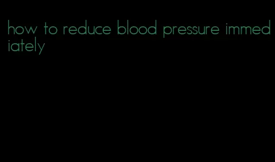 how to reduce blood pressure immediately