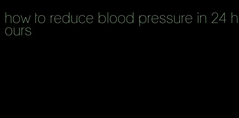 how to reduce blood pressure in 24 hours