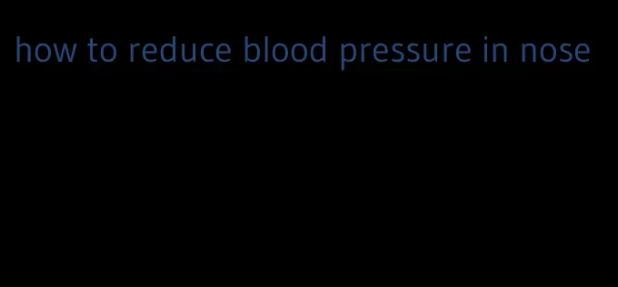 how to reduce blood pressure in nose
