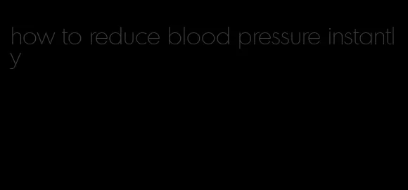 how to reduce blood pressure instantly