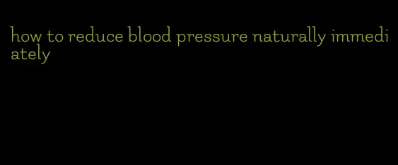how to reduce blood pressure naturally immediately