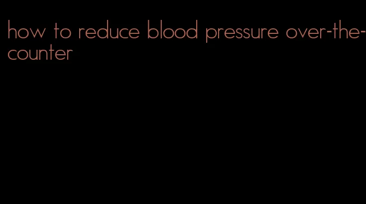 how to reduce blood pressure over-the-counter