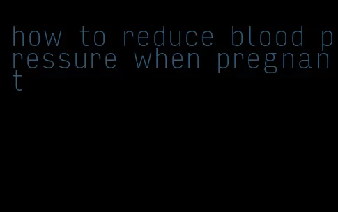 how to reduce blood pressure when pregnant