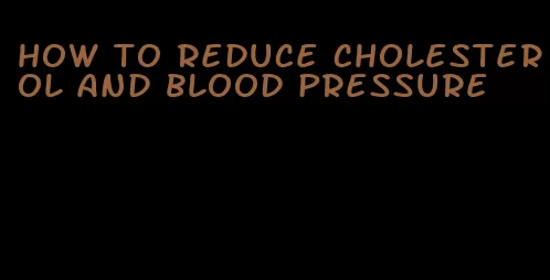 how to reduce cholesterol and blood pressure