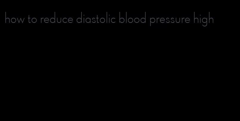 how to reduce diastolic blood pressure high