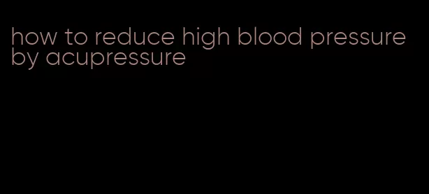 how to reduce high blood pressure by acupressure