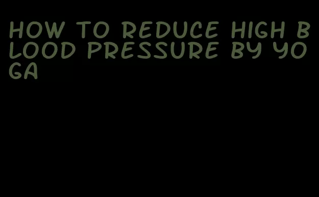 how to reduce high blood pressure by yoga