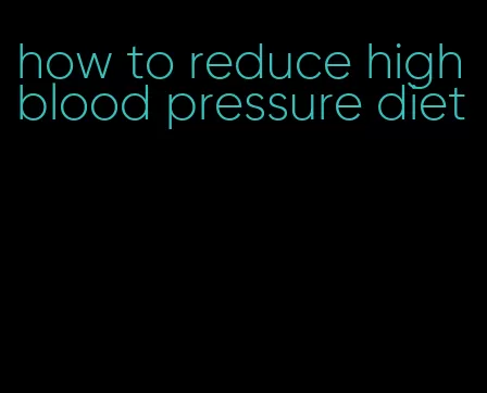 how to reduce high blood pressure diet