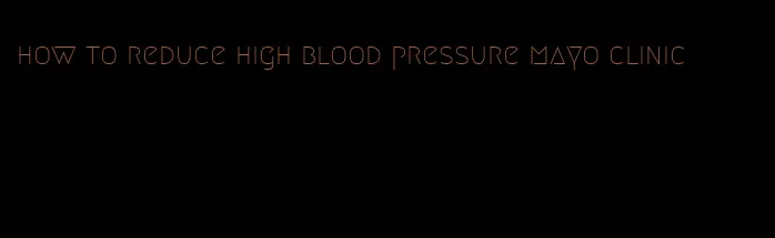 how to reduce high blood pressure mayo clinic