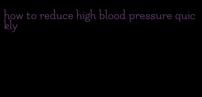 how to reduce high blood pressure quickly