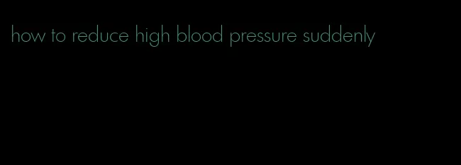 how to reduce high blood pressure suddenly