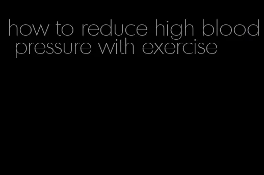 how to reduce high blood pressure with exercise