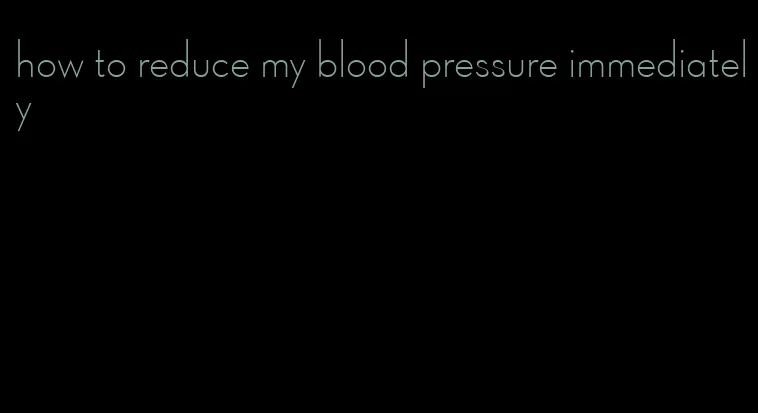 how to reduce my blood pressure immediately